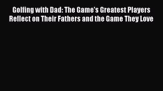 Read Golfing with Dad: The Game's Greatest Players Reflect on Their Fathers and the Game They