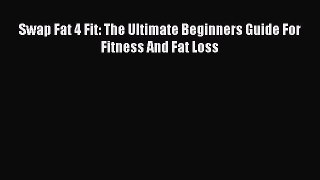 [Read Book] Swap Fat 4 Fit: The Ultimate Beginners Guide For Fitness And Fat Loss  Read Online