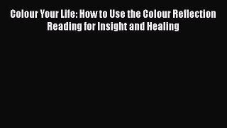 [Read Book] Colour Your Life: How to Use the Colour Reflection Reading for Insight and Healing