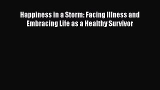 [Read Book] Happiness in a Storm: Facing Illness and Embracing Life as a Healthy Survivor