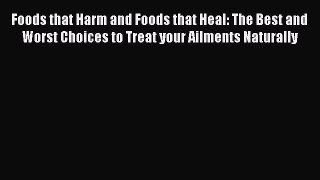 [Read Book] Foods that Harm and Foods that Heal: The Best and Worst Choices to Treat your Ailments