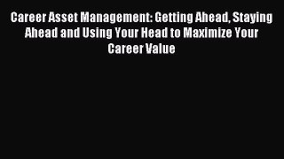Read Career Asset Management: Getting Ahead Staying Ahead and Using Your Head to Maximize Your