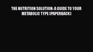 [Read Book] THE NUTRITION SOLUTION: A GUIDE TO YOUR METABOLIC TYPE (PAPERBACK)  Read Online