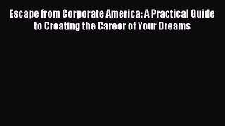 Read Escape from Corporate America: A Practical Guide to Creating the Career of Your Dreams