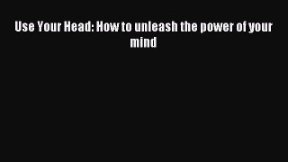 Download Use Your Head: How to unleash the power of your mind PDF Free