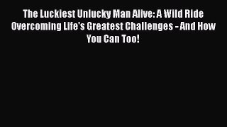 [Read Book] The Luckiest Unlucky Man Alive: A Wild Ride Overcoming Life's Greatest Challenges