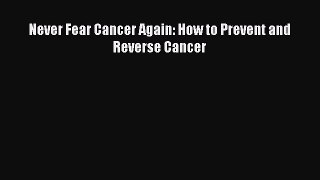 [Read Book] Never Fear Cancer Again: How to Prevent and Reverse Cancer  Read Online