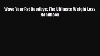 [Read Book] Wave Your Fat Goodbye: The Ultimate Weight Loss Handbook  Read Online