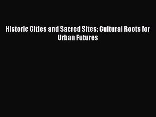 Read Historic Cities and Sacred Sites: Cultural Roots for Urban Futures Ebook Free