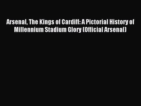 Read Arsenal The Kings of Cardiff: A Pictorial History of Millennium Stadium Glory (Official