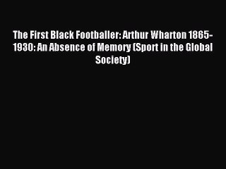 Read The First Black Footballer: Arthur Wharton 1865-1930: An Absence of Memory (Sport in the