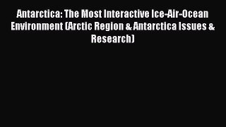 Read Antarctica: The Most Interactive Ice-Air-Ocean Environment (Arctic Region & Antarctica