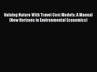 Read Valuing Nature With Travel Cost Models: A Manual (New Horizons in Environmental Economics)