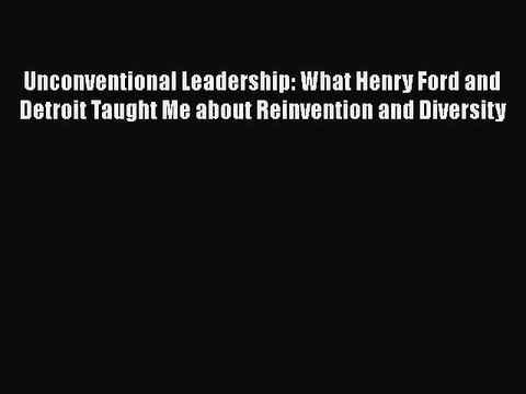 Download Unconventional Leadership: What Henry Ford and Detroit Taught Me about Reinvention