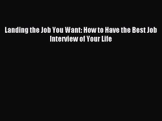 PDF Landing the Job You Want: How to Have the Best Job Interview of Your Life  Read Online