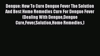 PDF Dengue: How To Cure Dengue Fever The Solution And Best Home Remedies Cure For Dengue Fever