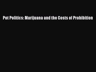 PDF Pot Politics: Marijuana and the Costs of Prohibition  EBook