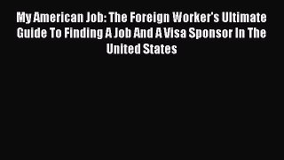 Read My American Job: The Foreign Worker's Ultimate Guide To Finding A Job And A Visa Sponsor