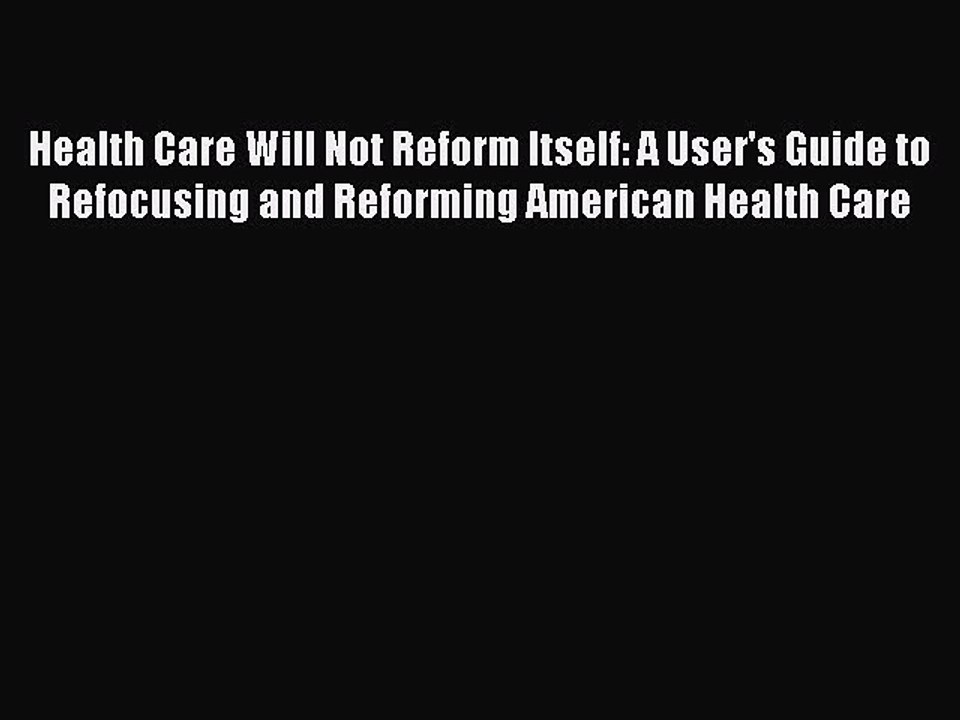 PDF Health Care Will Not Reform Itself: A User's Guide to Refocusing and Reforming American