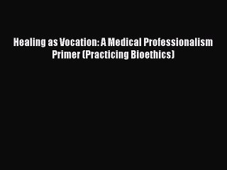 Read Healing as Vocation: A Medical Professionalism Primer (Practicing Bioethics) Ebook Free