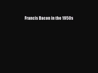 Download Francis Bacon in the 1950s Ebook Free