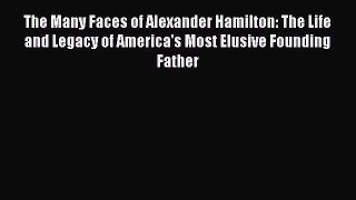 Read The Many Faces of Alexander Hamilton: The Life and Legacy of America's Most Elusive Founding
