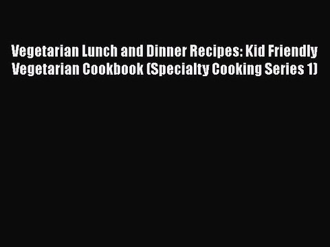 Download Vegetarian Lunch and Dinner Recipes: Kid Friendly Vegetarian Cookbook (Specialty Cooking
