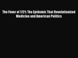 Book The Fever of 1721: The Epidemic That Revolutionized Medicine and American Politics Read