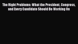 Book The Right Problems: What the President Congress and Every Candidate Should Be Working