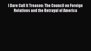 Ebook I Dare Call It Treason: The Council on Foreign Relations and the Betrayal of America
