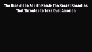 Ebook The Rise of the Fourth Reich: The Secret Societies That Threaten to Take Over America