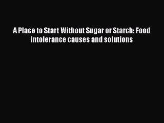 PDF A Place to Start Without Sugar or Starch: Food intolerance causes and solutions Free Books