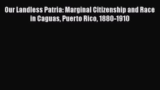 [Read book] Our Landless Patria: Marginal Citizenship and Race in Caguas Puerto Rico 1880-1910