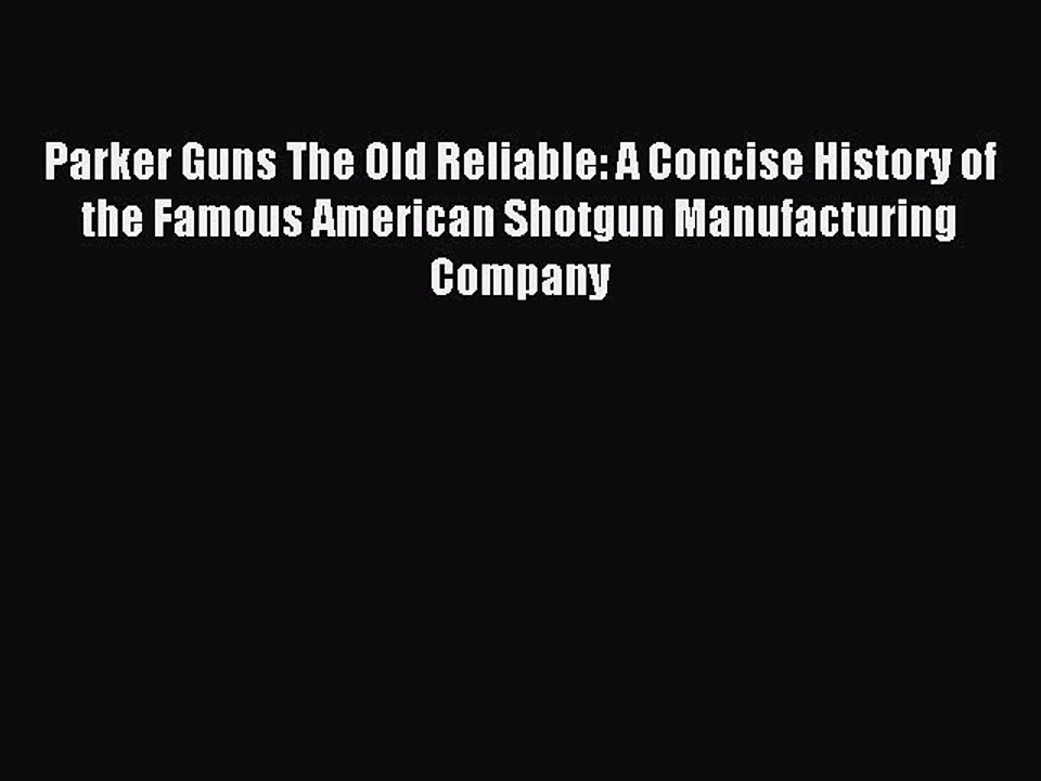 Read Parker Guns The Old Reliable: A Concise History of the Famous American Shotgun Manufacturing