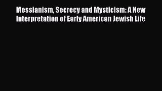 [Read book] Messianism Secrecy and Mysticism: A New Interpretation of Early American Jewish