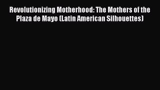 [Read book] Revolutionizing Motherhood: The Mothers of the Plaza de Mayo (Latin American Silhouettes)
