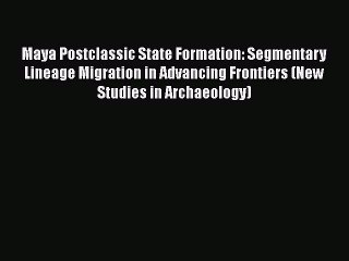 [Read book] Maya Postclassic State Formation: Segmentary Lineage Migration in Advancing Frontiers