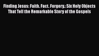 PDF Finding Jesus: Faith. Fact. Forgery.: Six Holy Objects That Tell the Remarkable Story of