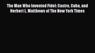 [Read book] The Man Who Invented Fidel: Castro Cuba and Herbert L. Matthews of The New York