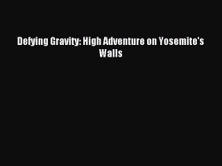 Read Defying Gravity: High Adventure on Yosemite's Walls Ebook Free