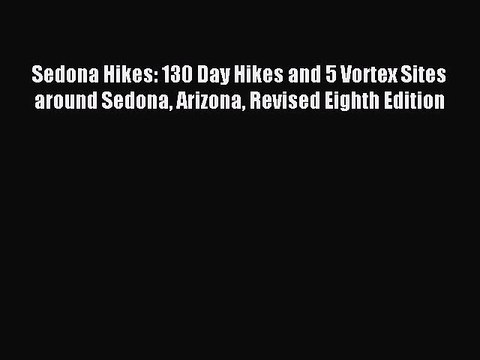 Read Sedona Hikes: 130 Day Hikes and 5 Vortex Sites around Sedona Arizona Revised Eighth Edition