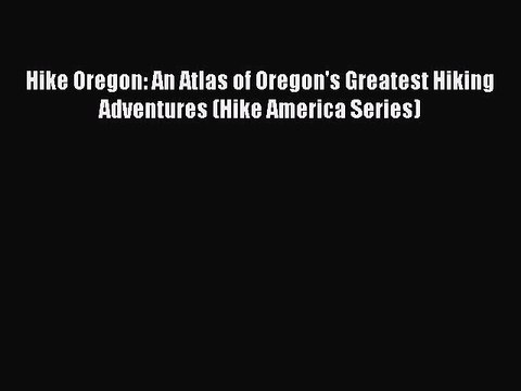 Read Hike Oregon: An Atlas of Oregon's Greatest Hiking Adventures (Hike America Series) Ebook