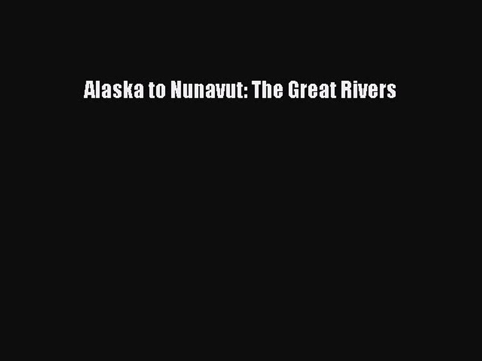 Read Alaska to Nunavut: The Great Rivers Ebook Free