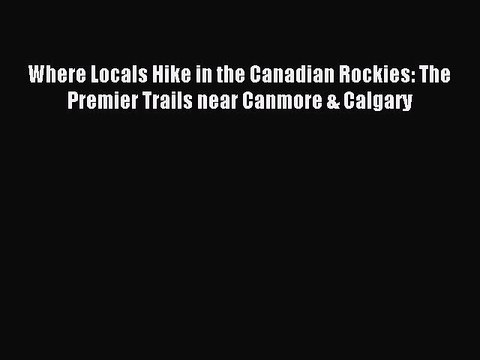 Read Where Locals Hike in the Canadian Rockies: The Premier Trails near Canmore & Calgary Ebook