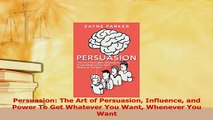 Download  Persuasion The Art of Persuasion Influence and Power To Get Whatever You Want Whenever Ebook Online