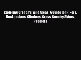 Read Exploring Oregon's Wild Areas: A Guide for Hikers Backpackers Climbers Cross-Country Skiers