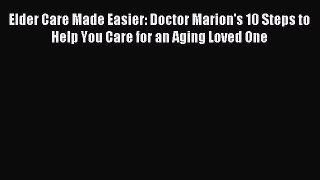 Download Elder Care Made Easier: Doctor Marion's 10 Steps to Help You Care for an Aging Loved