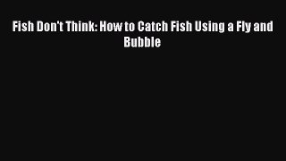 Download Fish Don't Think: How to Catch Fish Using a Fly and Bubble PDF Free