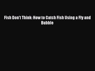 Download Fish Don't Think: How to Catch Fish Using a Fly and Bubble PDF Free