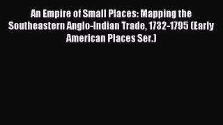 Read An Empire of Small Places: Mapping the Southeastern Anglo-Indian Trade 1732-1795 (Early
